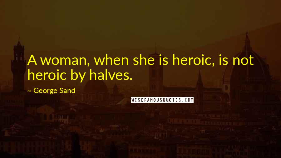 George Sand Quotes: A woman, when she is heroic, is not heroic by halves.