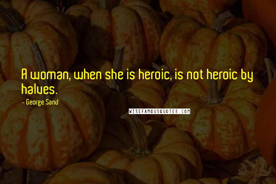 George Sand Quotes: A woman, when she is heroic, is not heroic by halves.