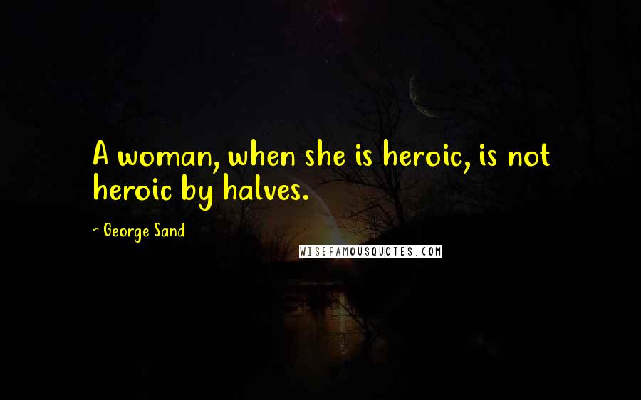 George Sand Quotes: A woman, when she is heroic, is not heroic by halves.