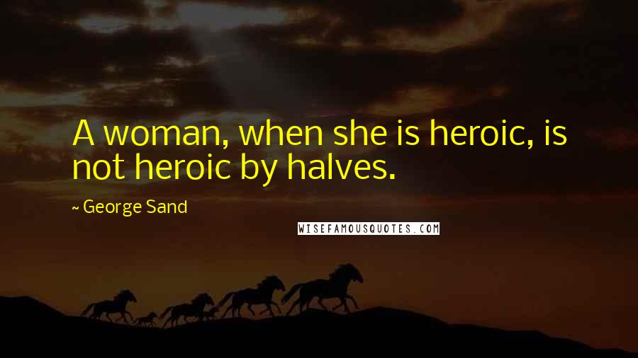 George Sand Quotes: A woman, when she is heroic, is not heroic by halves.