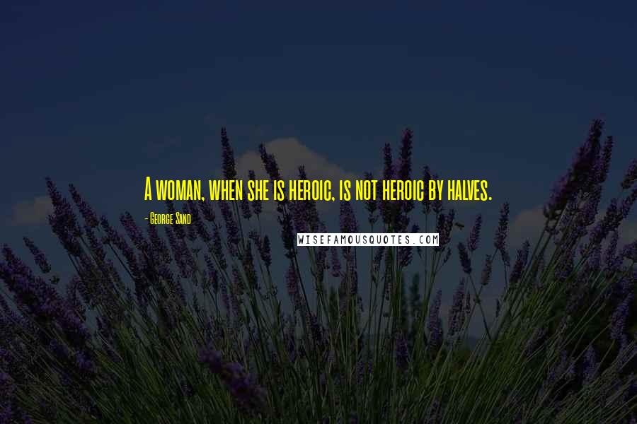 George Sand Quotes: A woman, when she is heroic, is not heroic by halves.