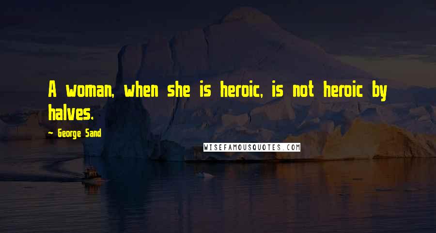 George Sand Quotes: A woman, when she is heroic, is not heroic by halves.