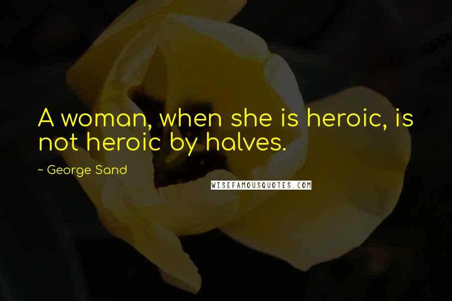 George Sand Quotes: A woman, when she is heroic, is not heroic by halves.