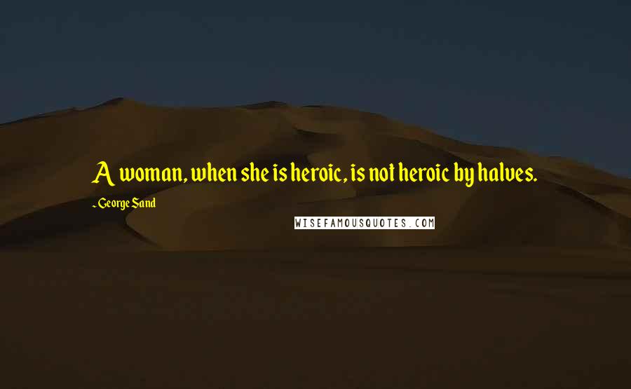 George Sand Quotes: A woman, when she is heroic, is not heroic by halves.