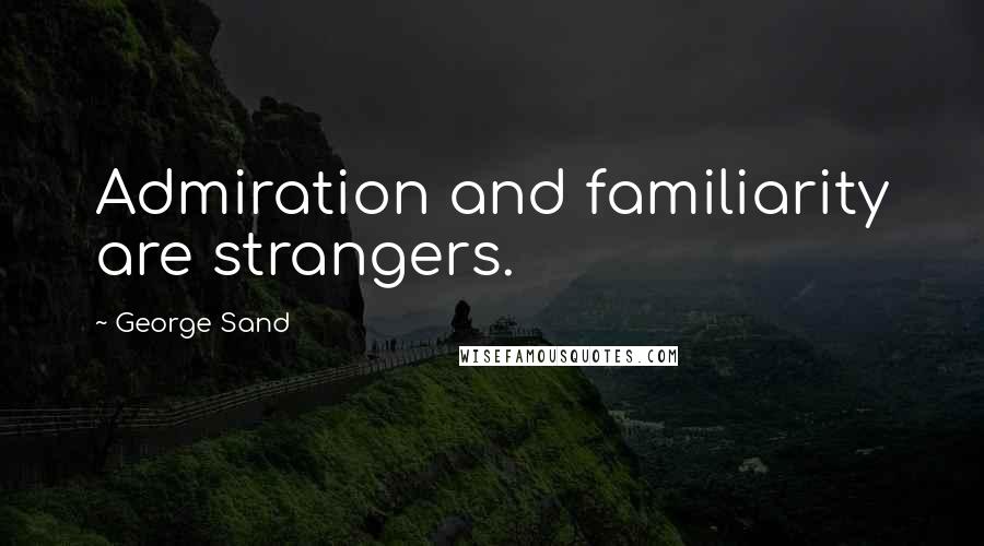 George Sand Quotes: Admiration and familiarity are strangers.