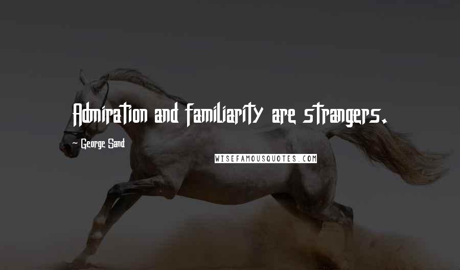 George Sand Quotes: Admiration and familiarity are strangers.