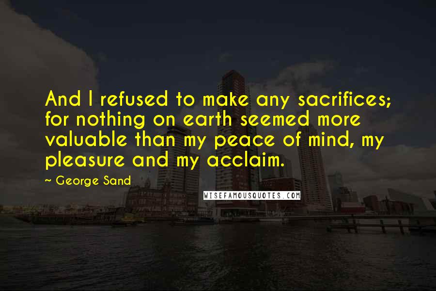 George Sand Quotes: And I refused to make any sacrifices; for nothing on earth seemed more valuable than my peace of mind, my pleasure and my acclaim.