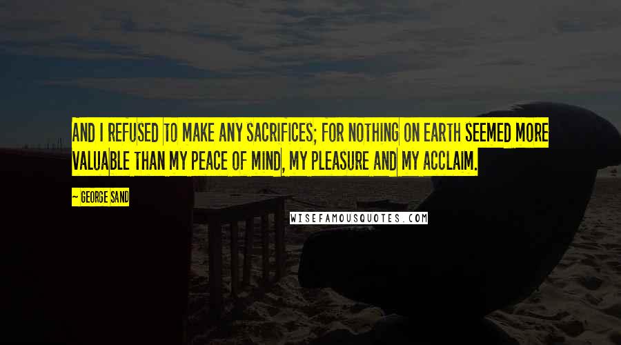 George Sand Quotes: And I refused to make any sacrifices; for nothing on earth seemed more valuable than my peace of mind, my pleasure and my acclaim.