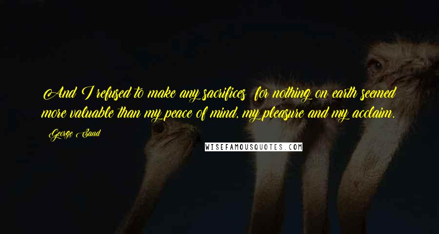 George Sand Quotes: And I refused to make any sacrifices; for nothing on earth seemed more valuable than my peace of mind, my pleasure and my acclaim.