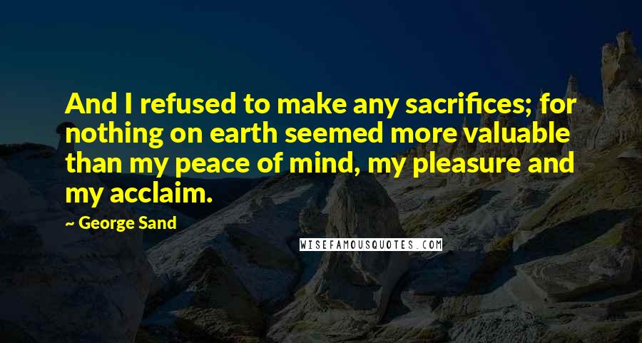 George Sand Quotes: And I refused to make any sacrifices; for nothing on earth seemed more valuable than my peace of mind, my pleasure and my acclaim.