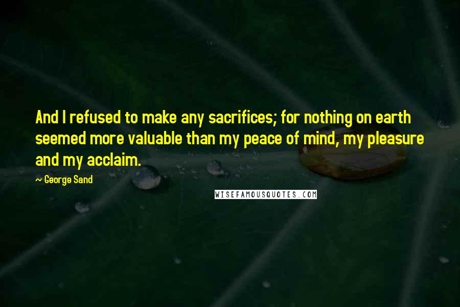 George Sand Quotes: And I refused to make any sacrifices; for nothing on earth seemed more valuable than my peace of mind, my pleasure and my acclaim.