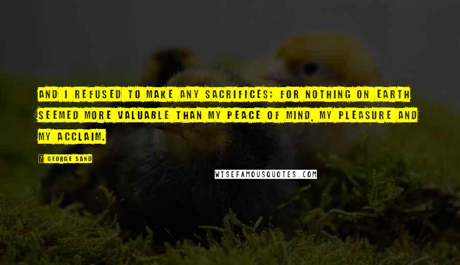 George Sand Quotes: And I refused to make any sacrifices; for nothing on earth seemed more valuable than my peace of mind, my pleasure and my acclaim.