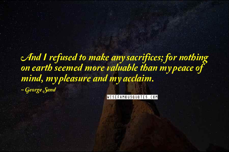 George Sand Quotes: And I refused to make any sacrifices; for nothing on earth seemed more valuable than my peace of mind, my pleasure and my acclaim.