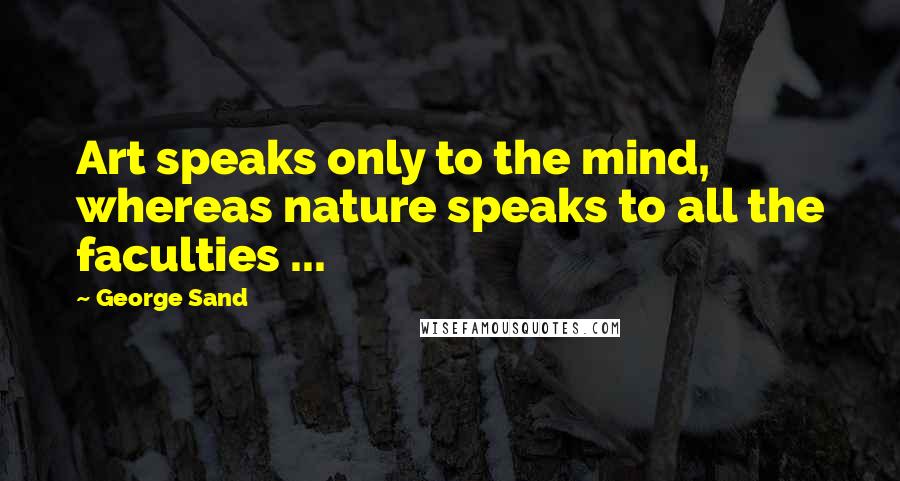 George Sand Quotes: Art speaks only to the mind, whereas nature speaks to all the faculties ...