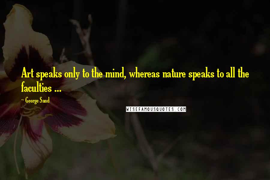 George Sand Quotes: Art speaks only to the mind, whereas nature speaks to all the faculties ...