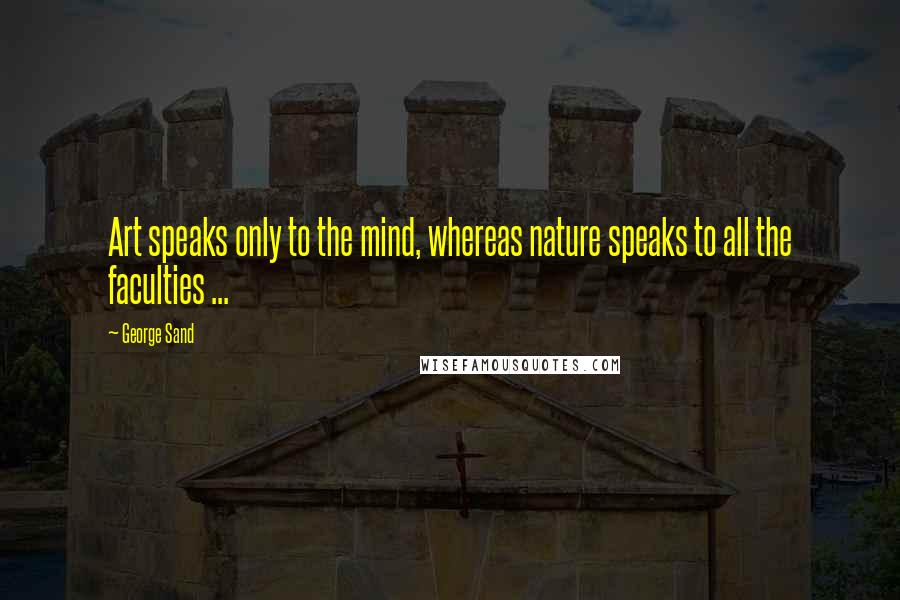 George Sand Quotes: Art speaks only to the mind, whereas nature speaks to all the faculties ...