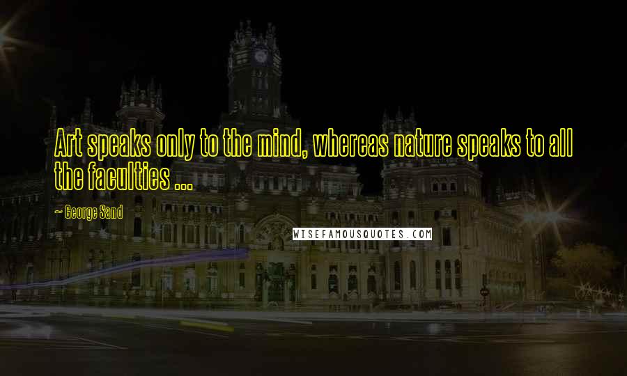 George Sand Quotes: Art speaks only to the mind, whereas nature speaks to all the faculties ...