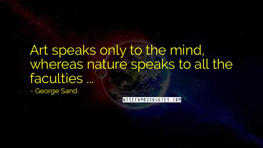 George Sand Quotes: Art speaks only to the mind, whereas nature speaks to all the faculties ...