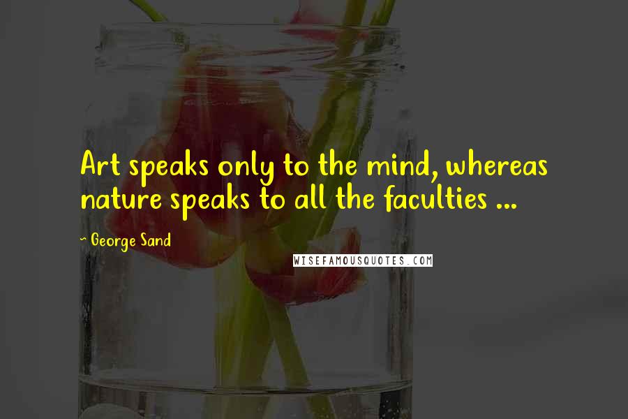 George Sand Quotes: Art speaks only to the mind, whereas nature speaks to all the faculties ...