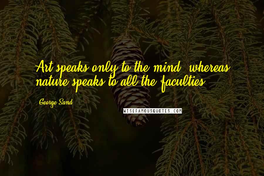 George Sand Quotes: Art speaks only to the mind, whereas nature speaks to all the faculties ...