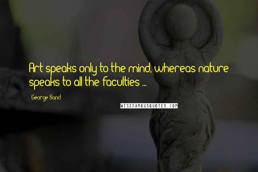 George Sand Quotes: Art speaks only to the mind, whereas nature speaks to all the faculties ...