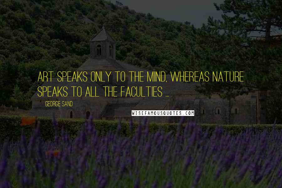 George Sand Quotes: Art speaks only to the mind, whereas nature speaks to all the faculties ...