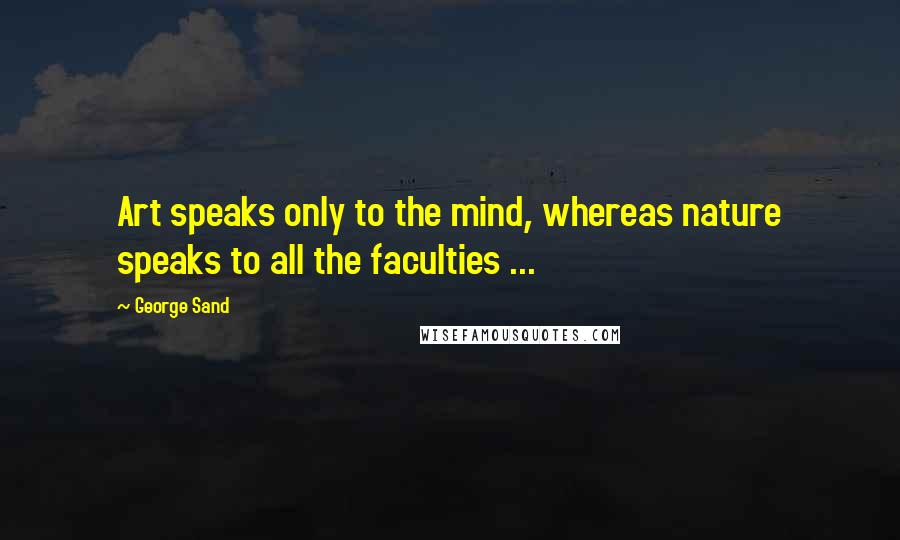 George Sand Quotes: Art speaks only to the mind, whereas nature speaks to all the faculties ...