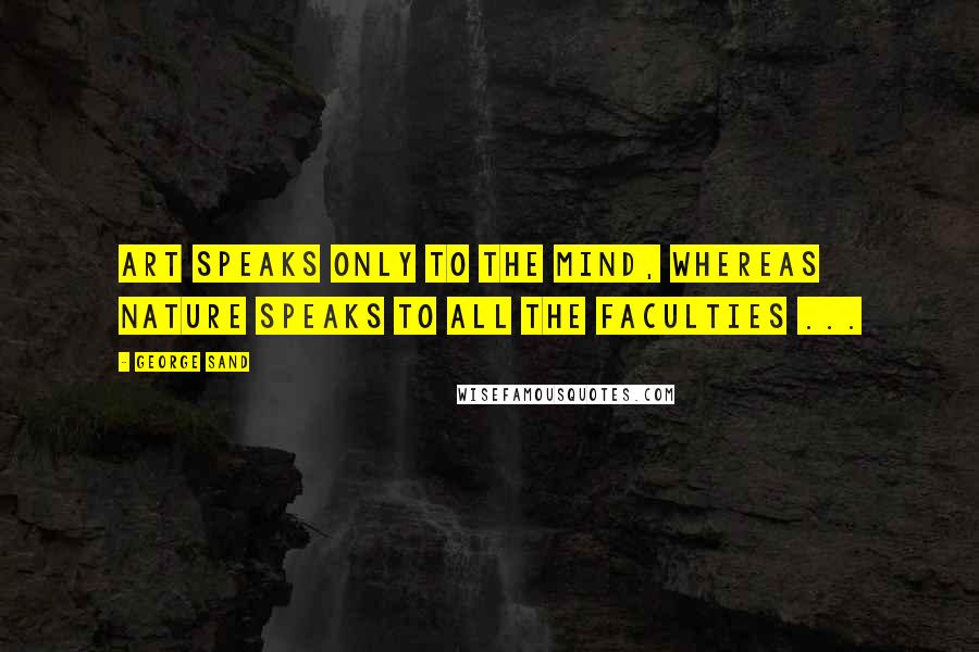 George Sand Quotes: Art speaks only to the mind, whereas nature speaks to all the faculties ...