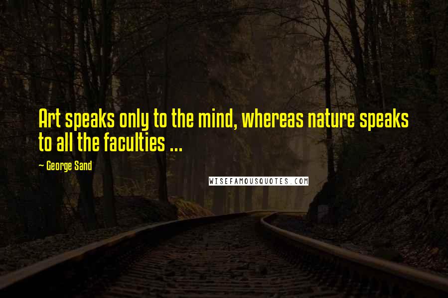 George Sand Quotes: Art speaks only to the mind, whereas nature speaks to all the faculties ...