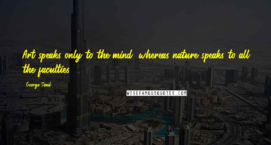 George Sand Quotes: Art speaks only to the mind, whereas nature speaks to all the faculties ...