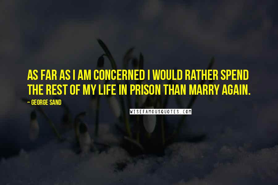 George Sand Quotes: As far as I am concerned I would rather spend the rest of my life in prison than marry again.