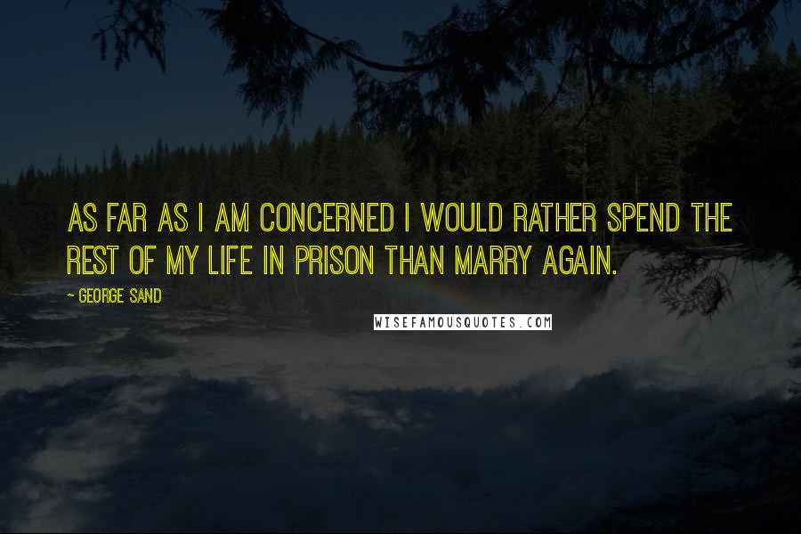 George Sand Quotes: As far as I am concerned I would rather spend the rest of my life in prison than marry again.