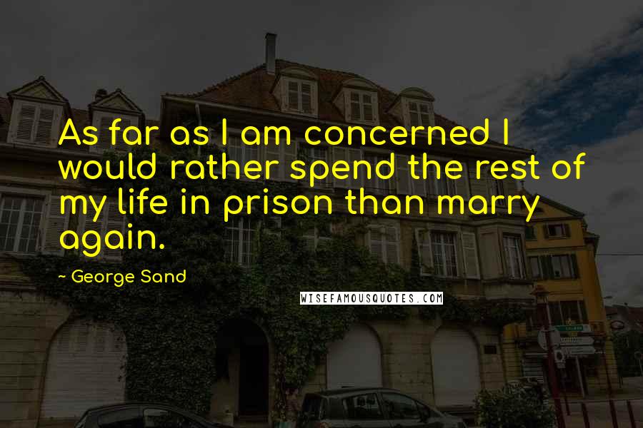 George Sand Quotes: As far as I am concerned I would rather spend the rest of my life in prison than marry again.