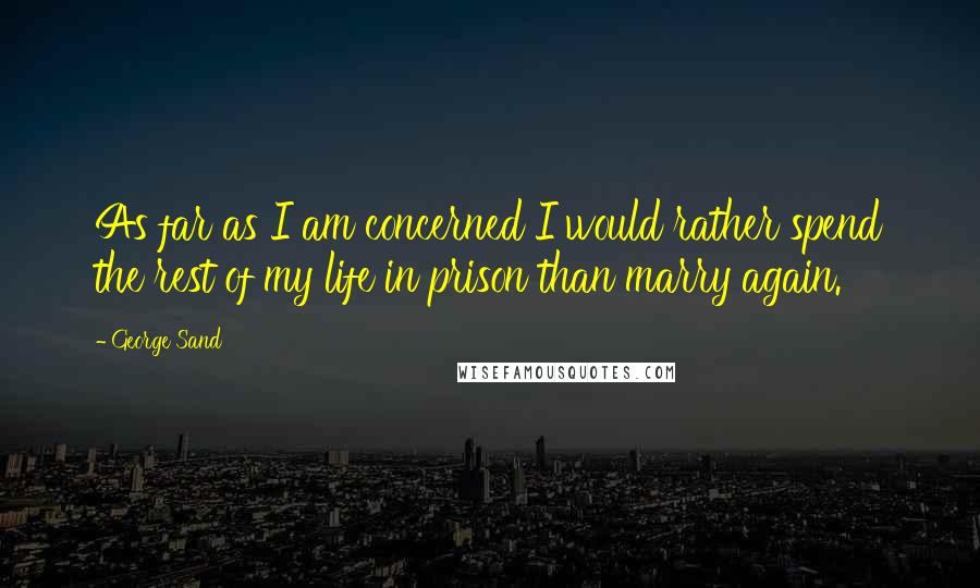George Sand Quotes: As far as I am concerned I would rather spend the rest of my life in prison than marry again.