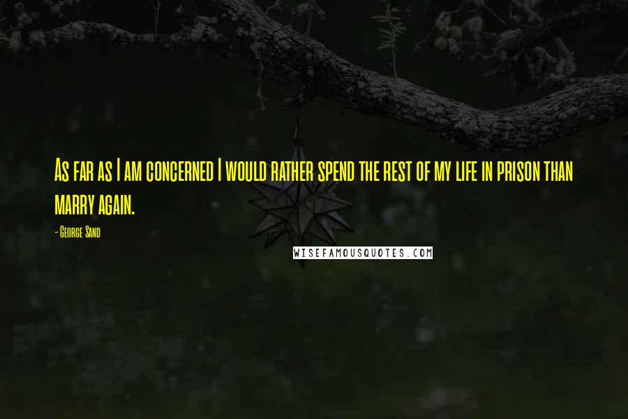 George Sand Quotes: As far as I am concerned I would rather spend the rest of my life in prison than marry again.