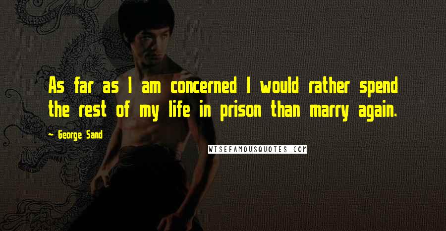 George Sand Quotes: As far as I am concerned I would rather spend the rest of my life in prison than marry again.