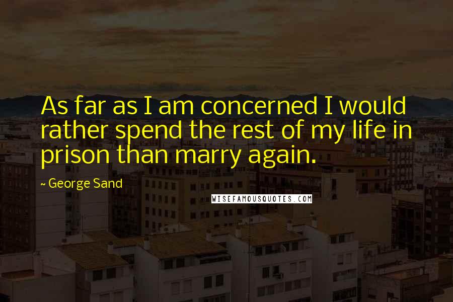 George Sand Quotes: As far as I am concerned I would rather spend the rest of my life in prison than marry again.