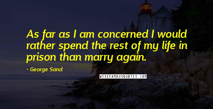 George Sand Quotes: As far as I am concerned I would rather spend the rest of my life in prison than marry again.