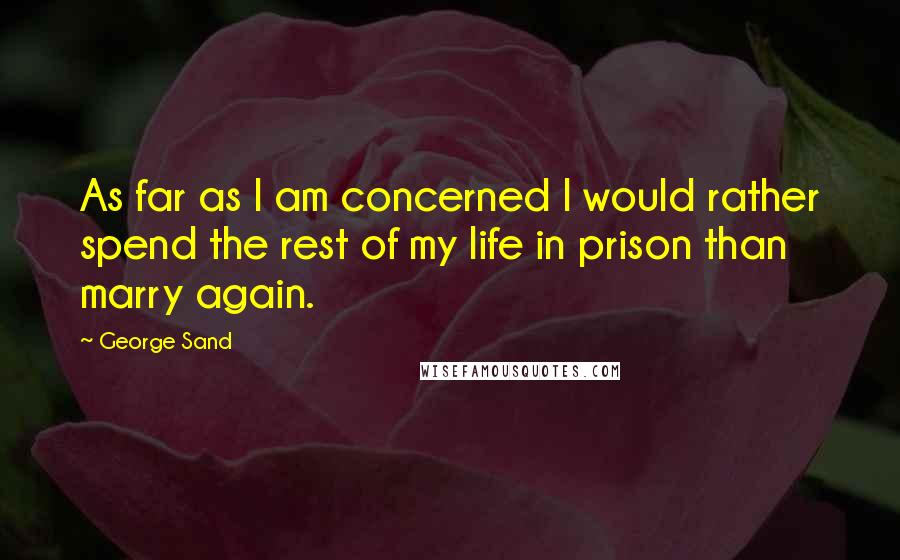 George Sand Quotes: As far as I am concerned I would rather spend the rest of my life in prison than marry again.