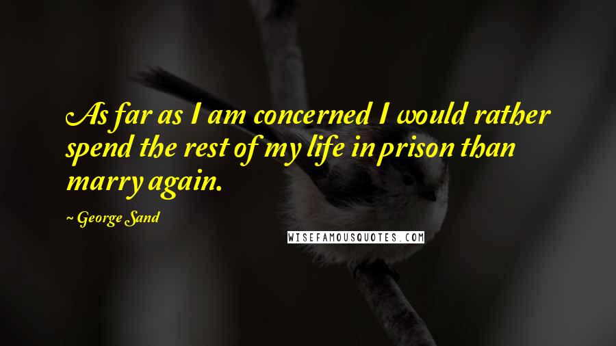 George Sand Quotes: As far as I am concerned I would rather spend the rest of my life in prison than marry again.
