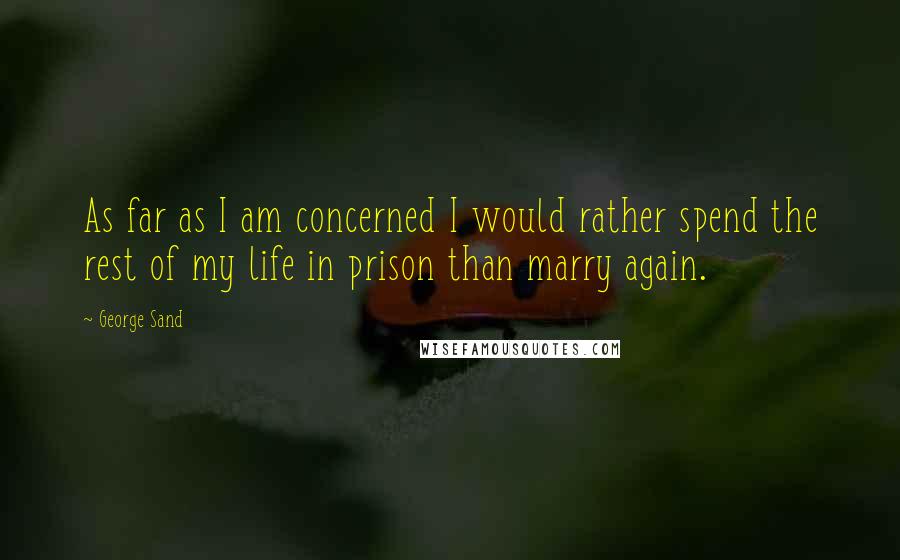 George Sand Quotes: As far as I am concerned I would rather spend the rest of my life in prison than marry again.