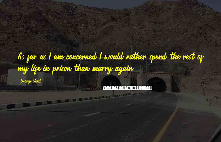 George Sand Quotes: As far as I am concerned I would rather spend the rest of my life in prison than marry again.