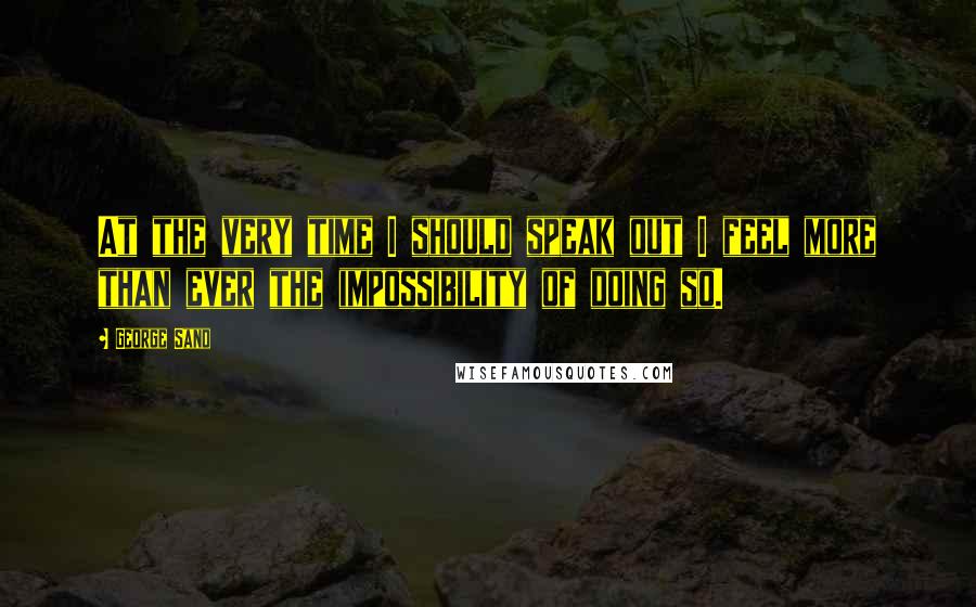 George Sand Quotes: At the very time I should speak out I feel more than ever the impossibility of doing so.