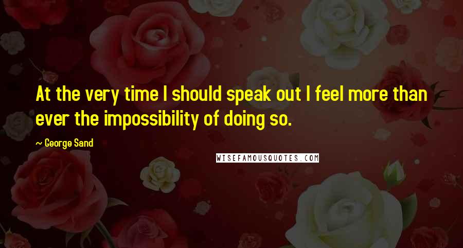 George Sand Quotes: At the very time I should speak out I feel more than ever the impossibility of doing so.