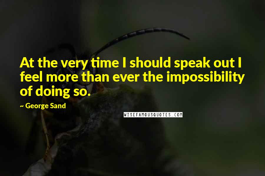 George Sand Quotes: At the very time I should speak out I feel more than ever the impossibility of doing so.