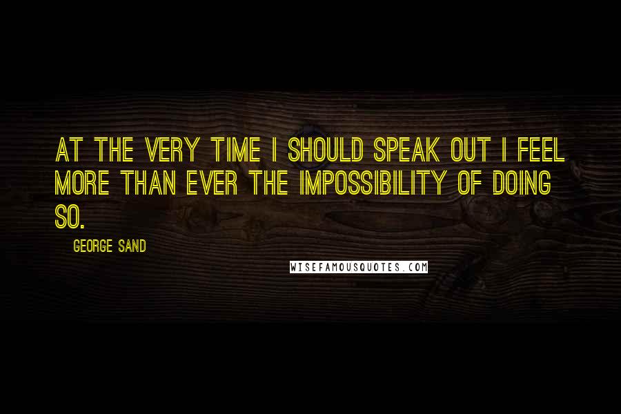 George Sand Quotes: At the very time I should speak out I feel more than ever the impossibility of doing so.