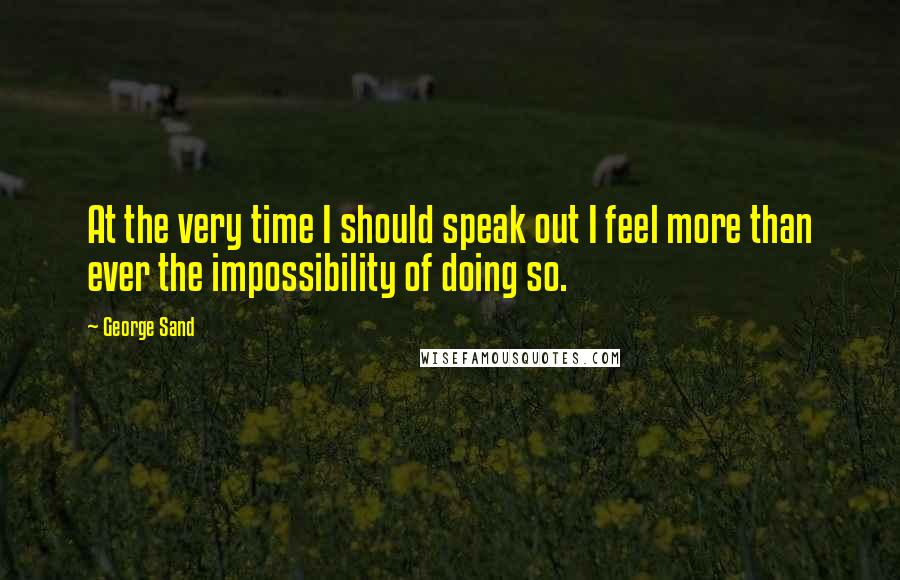 George Sand Quotes: At the very time I should speak out I feel more than ever the impossibility of doing so.