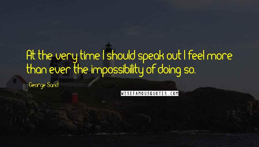 George Sand Quotes: At the very time I should speak out I feel more than ever the impossibility of doing so.