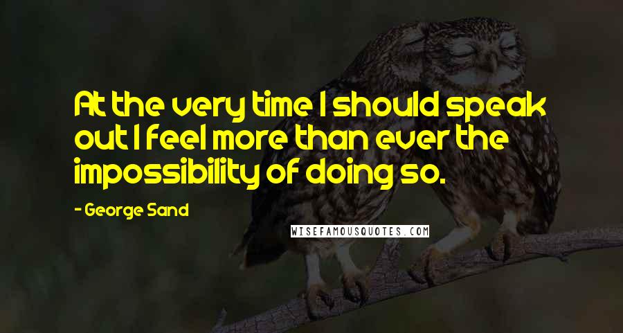 George Sand Quotes: At the very time I should speak out I feel more than ever the impossibility of doing so.