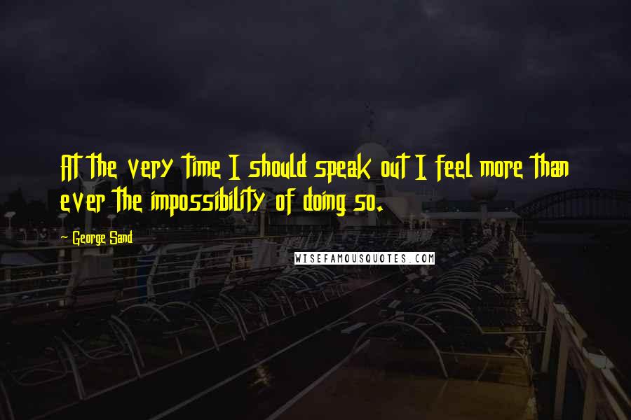 George Sand Quotes: At the very time I should speak out I feel more than ever the impossibility of doing so.